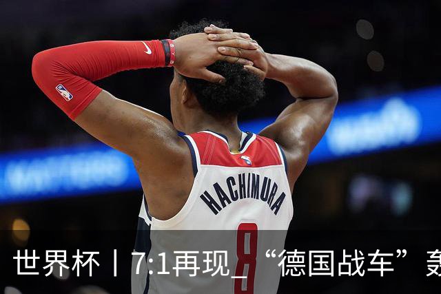 世界杯丨7:1再现 “德国战车”轰鸣启动